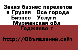 Заказ бизнес перелетов в Грузии - Все города Бизнес » Услуги   . Мурманская обл.,Гаджиево г.